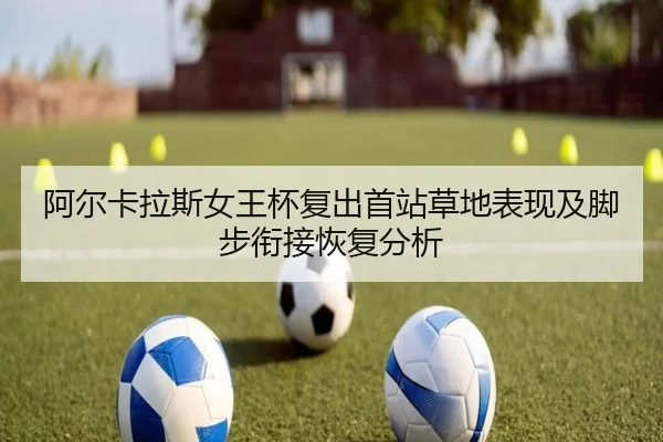 阿尔卡拉斯女王杯复出首站草地表现及脚步衔接恢复分析
