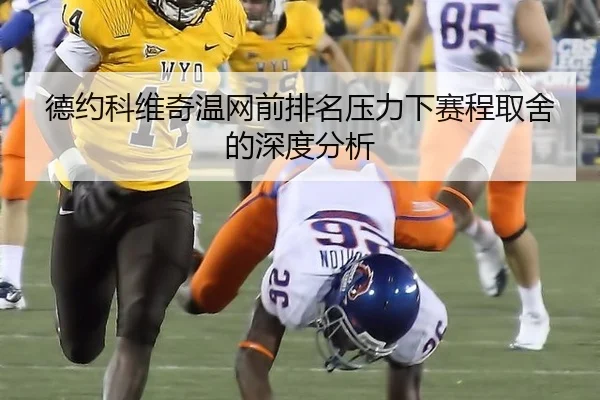 德约科维奇温网前排名压力下赛程取舍的深度分析（leyu）